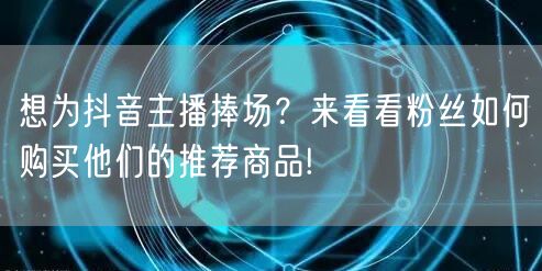 想为抖音主播捧场？来看看粉丝如何购买他们的推荐商品!