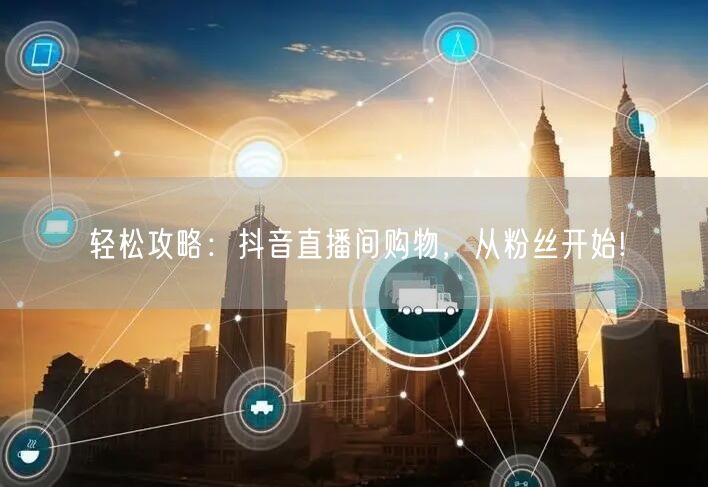 轻松攻略：抖音直播间购物，从粉丝开始!