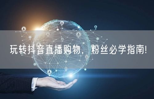 玩转抖音直播购物，粉丝必学指南!