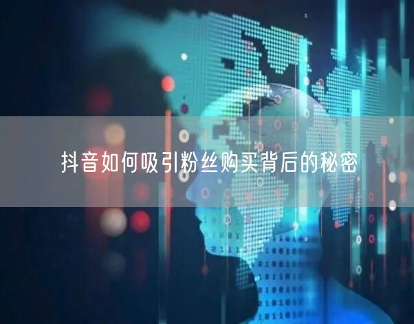 抖音如何吸引粉丝购买背后的秘密