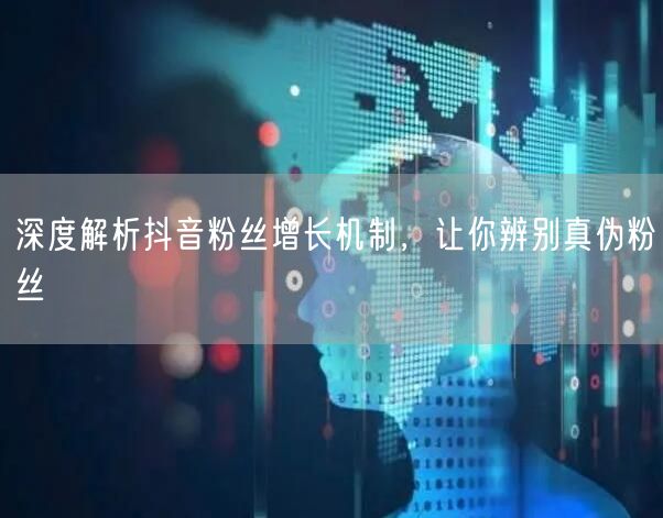 深度解析抖音粉丝增长机制，让你辨别真伪粉丝