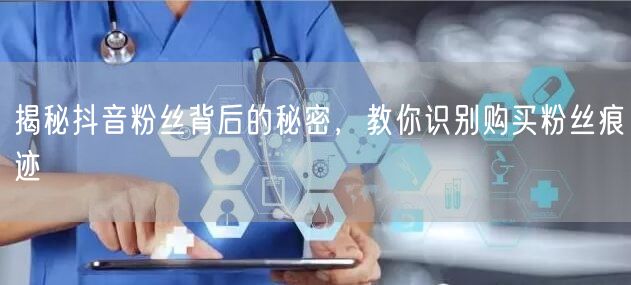 揭秘抖音粉丝背后的秘密，教你识别购买粉丝痕迹