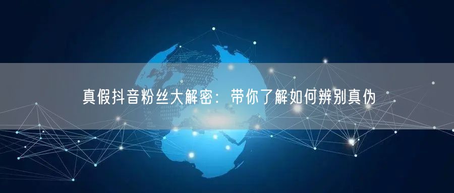 真假抖音粉丝大解密：带你了解如何辨别真伪