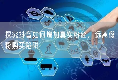 探究抖音如何增加真实粉丝，远离假粉购买陷阱