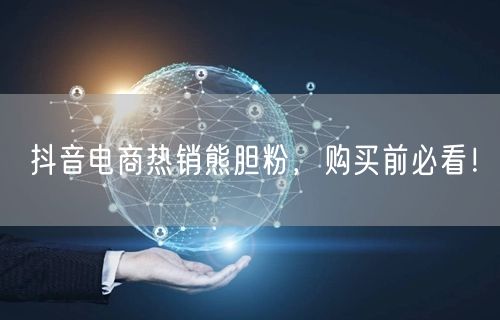 抖音电商热销熊胆粉，购买前必看！
