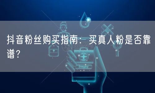 抖音粉丝购买指南：买真人粉是否靠谱？