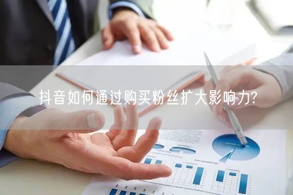 抖音如何通过购买粉丝扩大影响力?