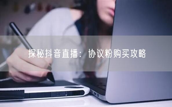 探秘抖音直播：协议粉购买攻略
