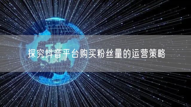 探究抖音平台购买粉丝量的运营策略