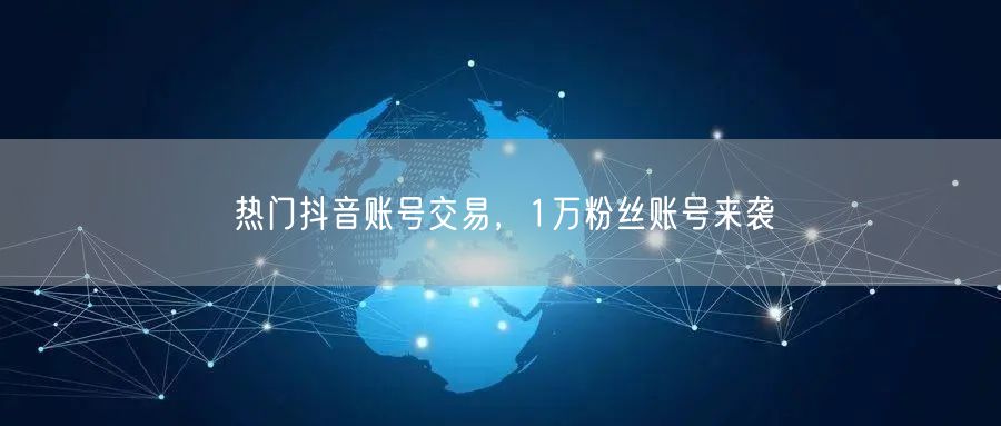 热门抖音账号交易，1万粉丝账号来袭