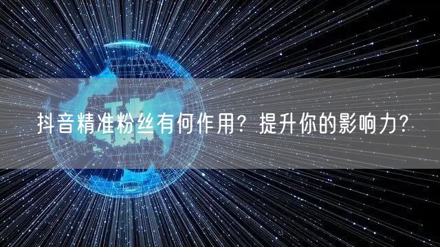 抖音精准粉丝有何作用？提升你的影响力？