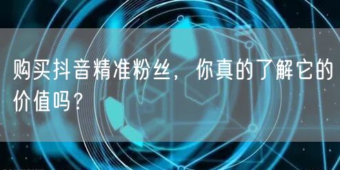购买抖音精准粉丝，你真的了解它的价值吗？