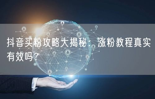 抖音买粉攻略大揭秘：涨粉教程真实有效吗？