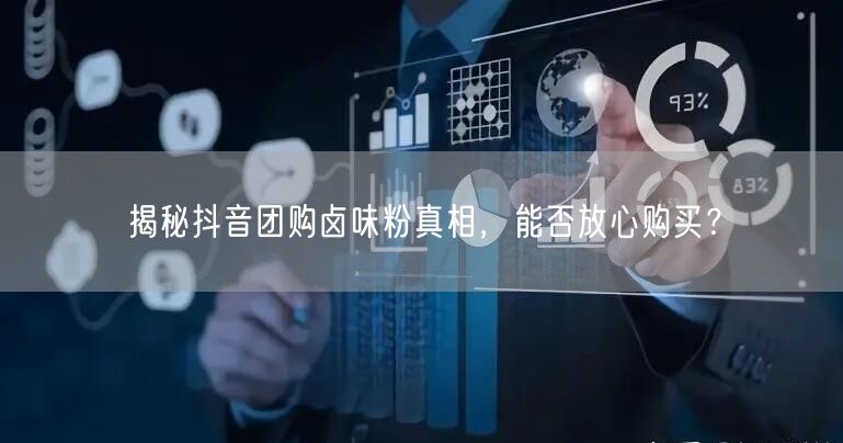 揭秘抖音团购卤味粉真相，能否放心购买？