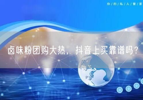 卤味粉团购大热，抖音上买靠谱吗？