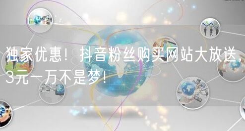 独家优惠！抖音粉丝购买网站大放送，3元一万不是梦！