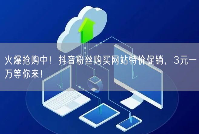 火爆抢购中！抖音粉丝购买网站特价促销，3元一万等你来！
