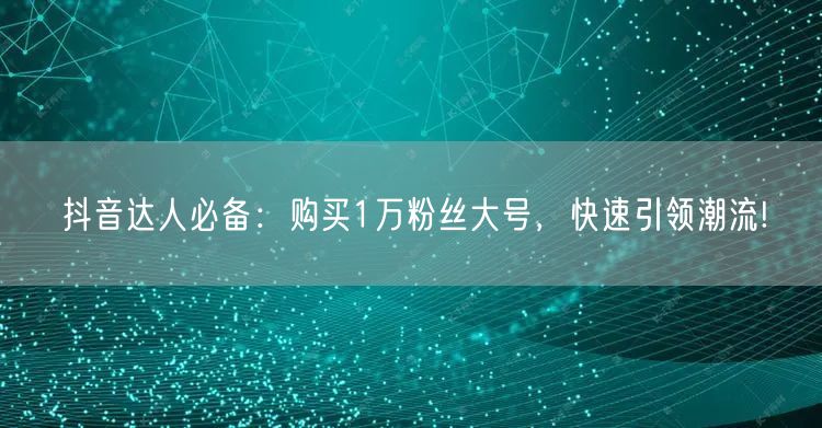 抖音达人必备：购买1万粉丝大号，快速引领潮流!
