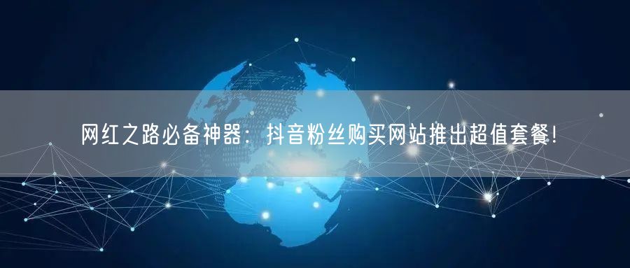 网红之路必备神器：抖音粉丝购买网站推出超值套餐！