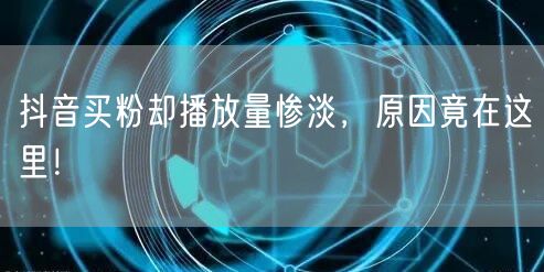 抖音买粉却播放量惨淡，原因竟在这里！