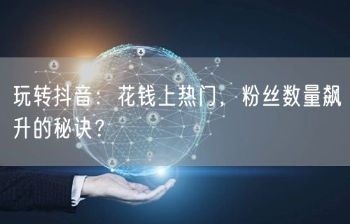 玩转抖音：花钱上热门，粉丝数量飙升的秘诀？