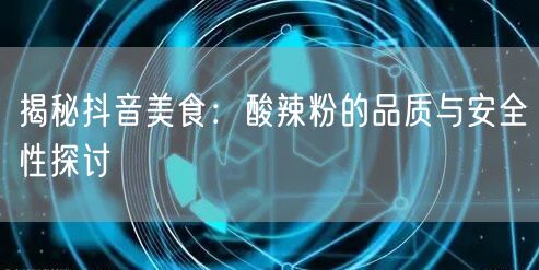 揭秘抖音美食：酸辣粉的品质与安全性探讨
