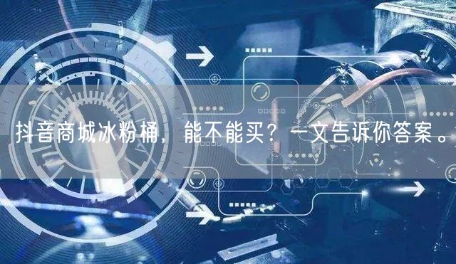 抖音商城冰粉桶，能不能买？一文告诉你答案。