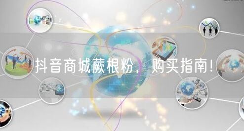 抖音商城蕨根粉，购买指南！