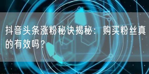 抖音头条涨粉秘诀揭秘：购买粉丝真的有效吗？