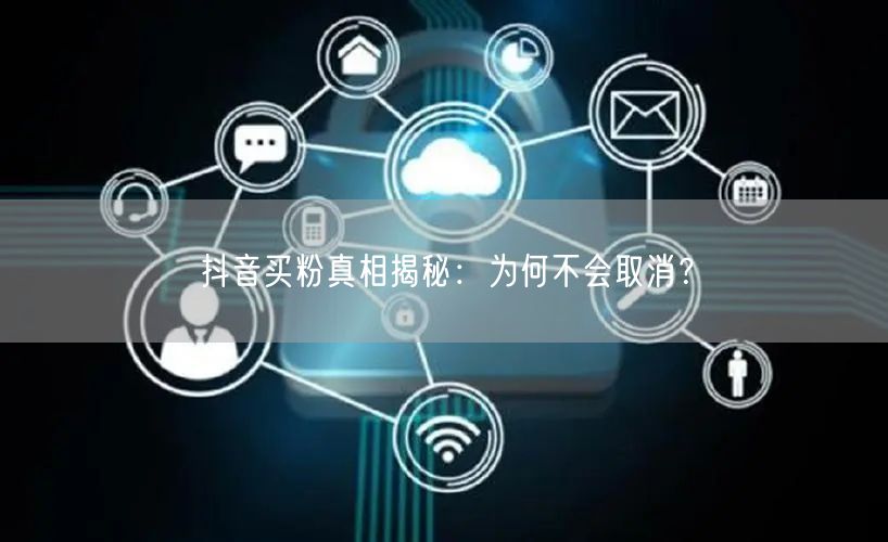 抖音买粉真相揭秘：为何不会取消？