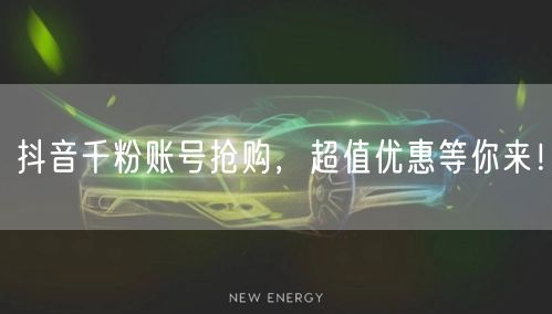 抖音千粉账号抢购，超值优惠等你来！