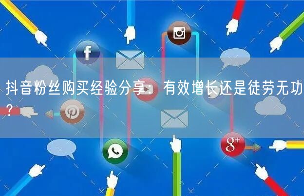 抖音粉丝购买经验分享：有效增长还是徒劳无功？