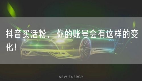 抖音买活粉，你的账号会有这样的变化！