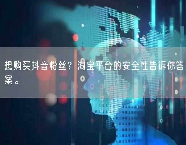 想购买抖音粉丝？淘宝平台的安全性告诉你答案。