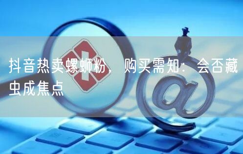 抖音热卖螺蛳粉，购买需知：会否藏虫成焦点