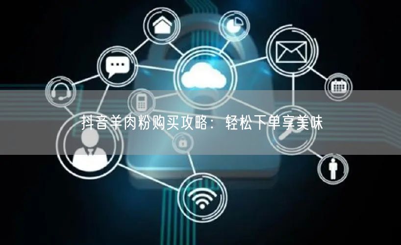 抖音羊肉粉购买攻略：轻松下单享美味