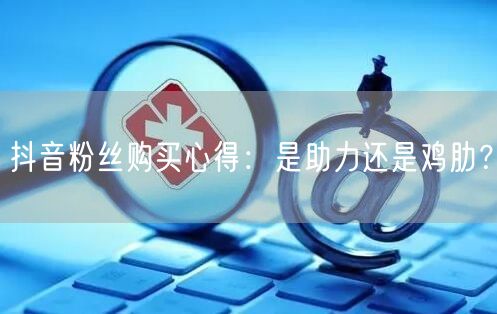 抖音粉丝购买心得：是助力还是鸡肋？