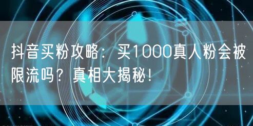 抖音买粉攻略：买1000真人粉会被限流吗？真相大揭秘！