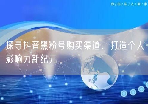 探寻抖音黑粉号购买渠道，打造个人影响力新纪元