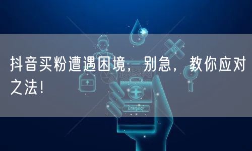 抖音买粉遭遇困境，别急，教你应对之法！