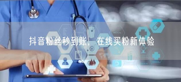 抖音粉丝秒到账，在线买粉新体验