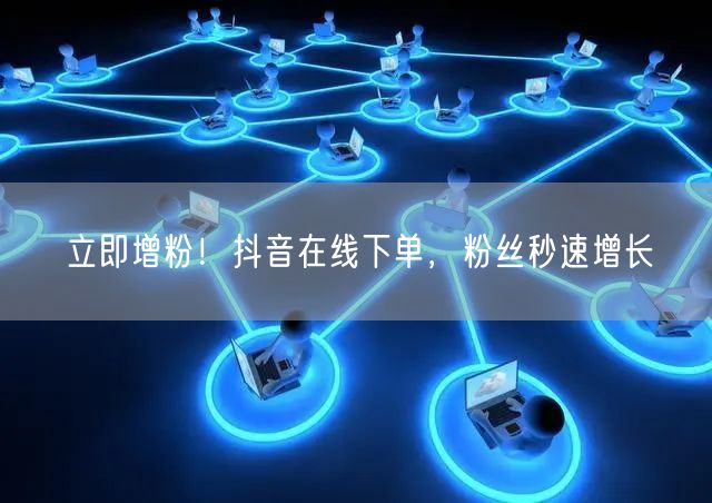 立即增粉！抖音在线下单，粉丝秒速增长