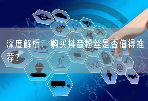 深度解析：购买抖音粉丝是否值得推荐？