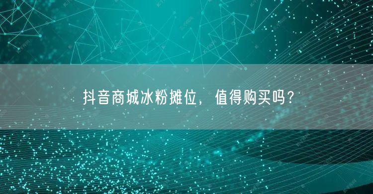 抖音商城冰粉摊位，值得购买吗？