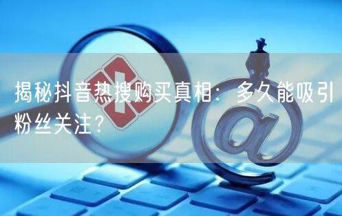 揭秘抖音热搜购买真相：多久能吸引粉丝关注？