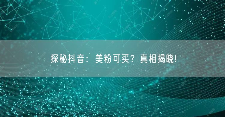 探秘抖音：美粉可买？真相揭晓!