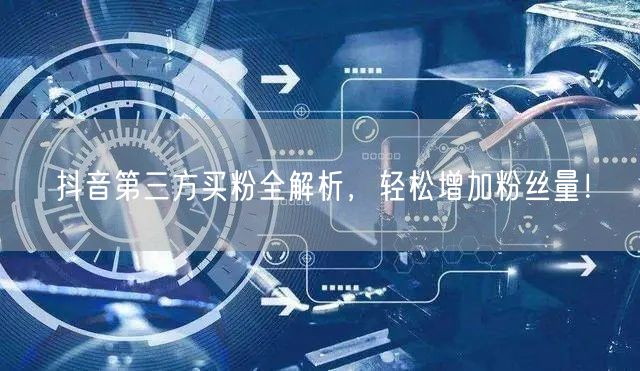 抖音第三方买粉全解析，轻松增加粉丝量！