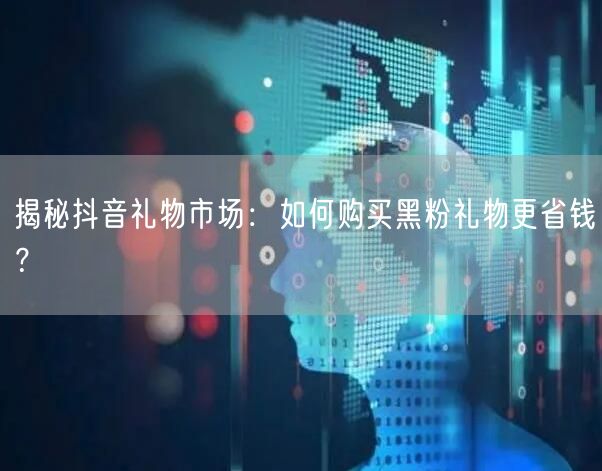 揭秘抖音礼物市场：如何购买黑粉礼物更省钱？