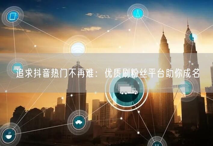 追求抖音热门不再难：优质刷粉丝平台助你成名