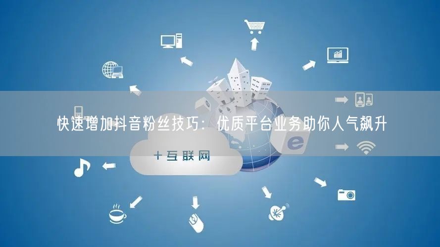 快速增加抖音粉丝技巧：优质平台业务助你人气飙升